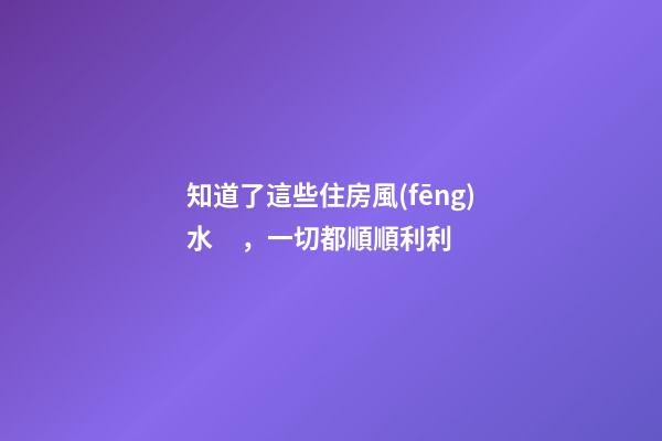 知道了這些住房風(fēng)水，一切都順順利利